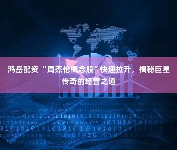 鸿岳配资 “周杰伦概念股”快速拉升，揭秘巨星传奇的经营之道