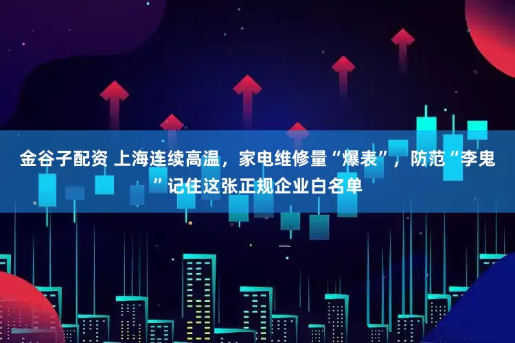 金谷子配资 上海连续高温，家电维修量“爆表”，防范“李鬼”记住这张正规企业白名单