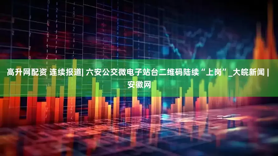 高升网配资 连续报道| 六安公交微电子站台二维码陆续“上岗”_大皖新闻 | 安徽网