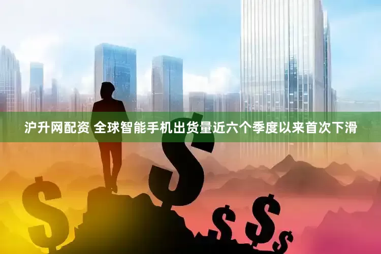 沪升网配资 全球智能手机出货量近六个季度以来首次下滑