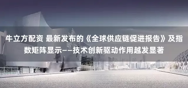牛立方配资 最新发布的《全球供应链促进报告》及指数矩阵显示——技术创新驱动作用越发显著