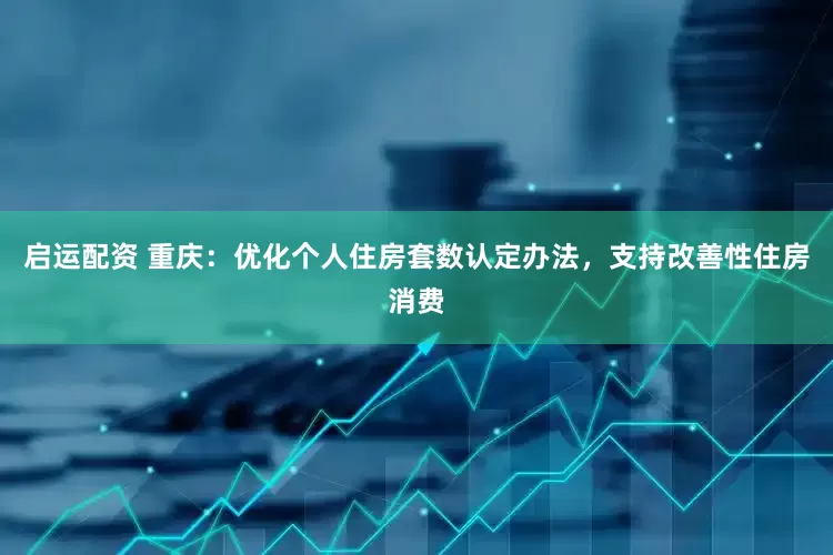 启运配资 重庆：优化个人住房套数认定办法，支持改善性住房消费