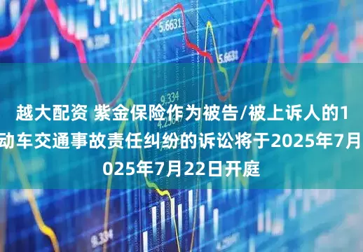 越大配资 紫金保险作为被告/被上诉人的1起涉及机动车交通事故责任纠纷的诉讼将于2025年7月22日开庭