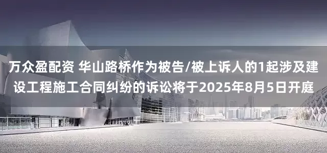 万众盈配资 华山路桥作为被告/被上诉人的1起涉及建设工程施工合同纠纷的诉讼将于2025年8月5日开庭