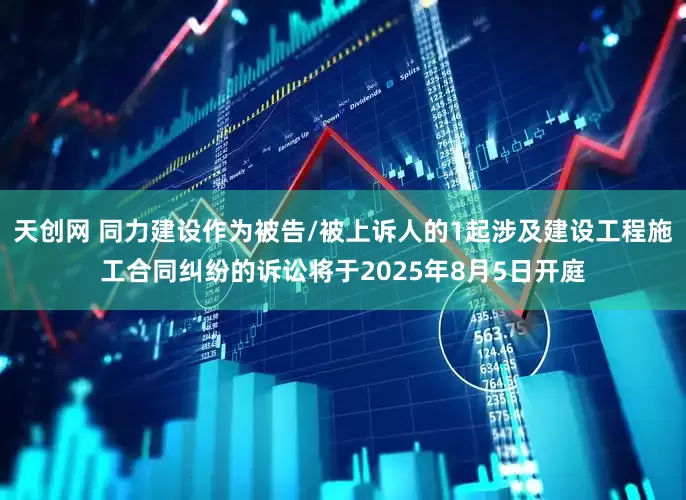 天创网 同力建设作为被告/被上诉人的1起涉及建设工程施工合同纠纷的诉讼将于2025年8月5日开庭