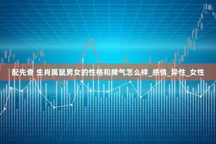 配先查 生肖属鼠男女的性格和脾气怎么样_感情_异性_女性