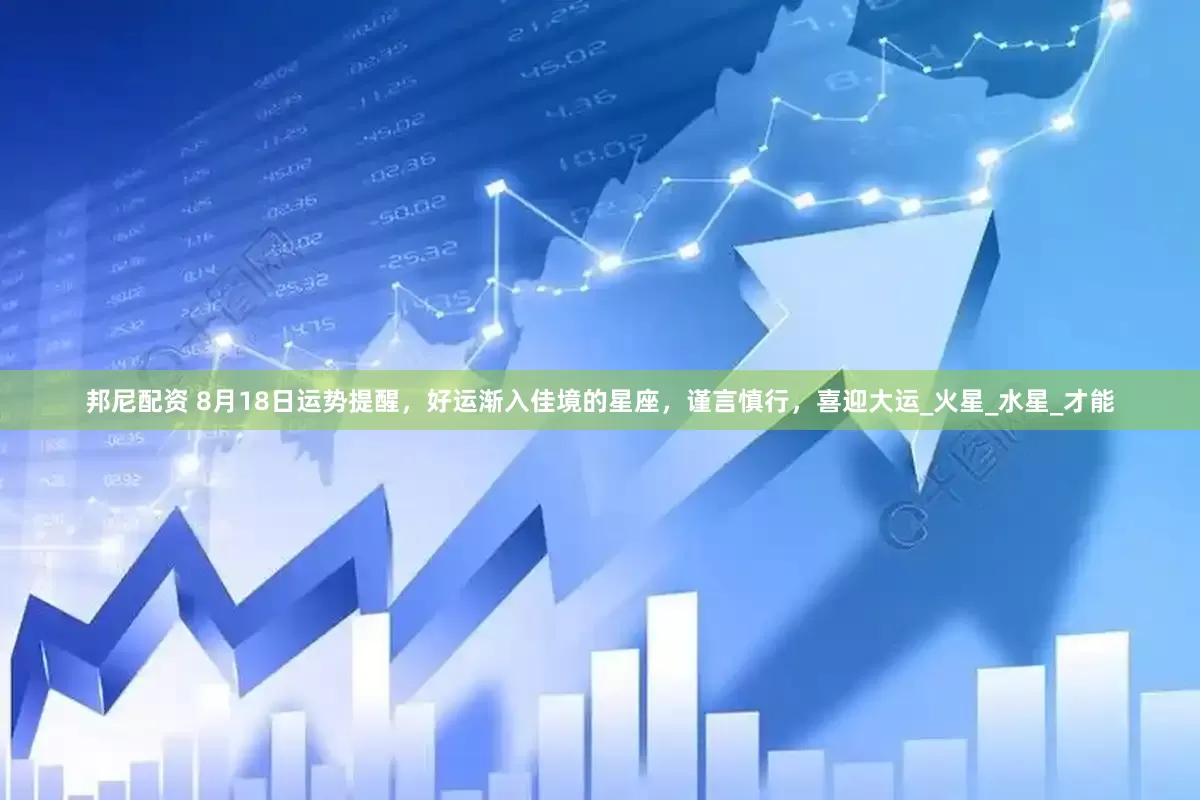 邦尼配资 8月18日运势提醒，好运渐入佳境的星座，谨言慎行，喜迎大运_火星_水星_才能