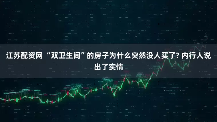 江苏配资网 “双卫生间”的房子为什么突然没人买了? 内行人说出了实情