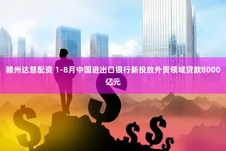 赣州达慧配资 1-8月中国进出口银行新投放外贸领域贷款8000亿元