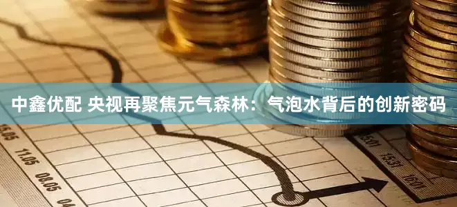 中鑫优配 央视再聚焦元气森林：气泡水背后的创新密码