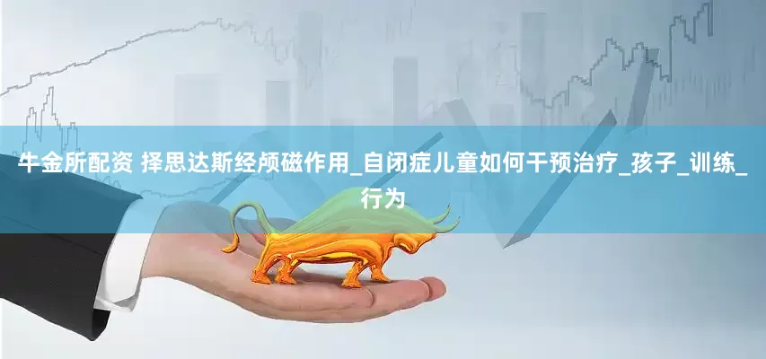 牛金所配资 择思达斯经颅磁作用_自闭症儿童如何干预治疗_孩子_训练_行为
