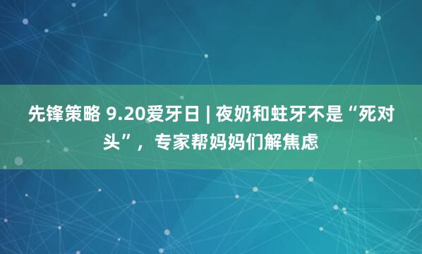 先锋策略 9.20爱牙日 | 夜奶和蛀牙不是“死对头”，专家帮妈妈们解焦虑