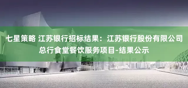 七星策略 江苏银行招标结果：江苏银行股份有限公司总行食堂餐饮服务项目-结果公示