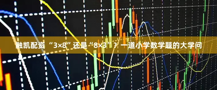 融凯配资 “3×8”还是“8×3”？一道小学数学题的大学问
