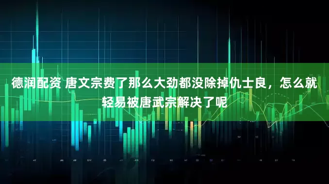 德润配资 唐文宗费了那么大劲都没除掉仇士良，怎么就轻易被唐武宗解决了呢