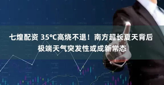 七煌配资 35℃高烧不退！南方超长夏天背后 极端天气突发性或成新常态
