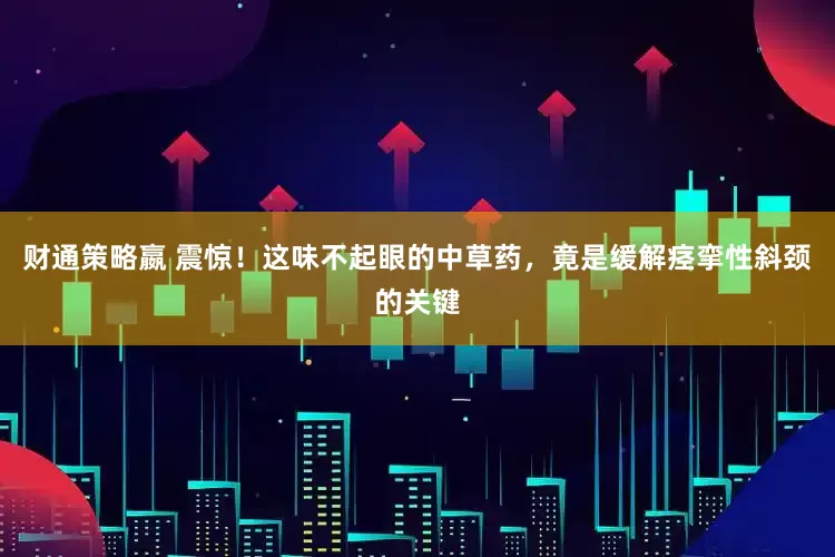 财通策略嬴 震惊！这味不起眼的中草药，竟是缓解痉挛性斜颈的关键