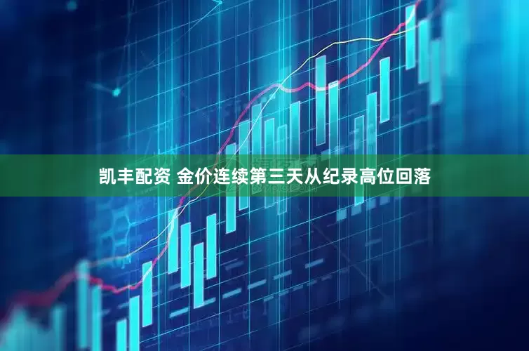 凯丰配资 金价连续第三天从纪录高位回落