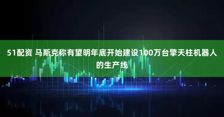 51配资 马斯克称有望明年底开始建设100万台擎天柱机器人的生产线