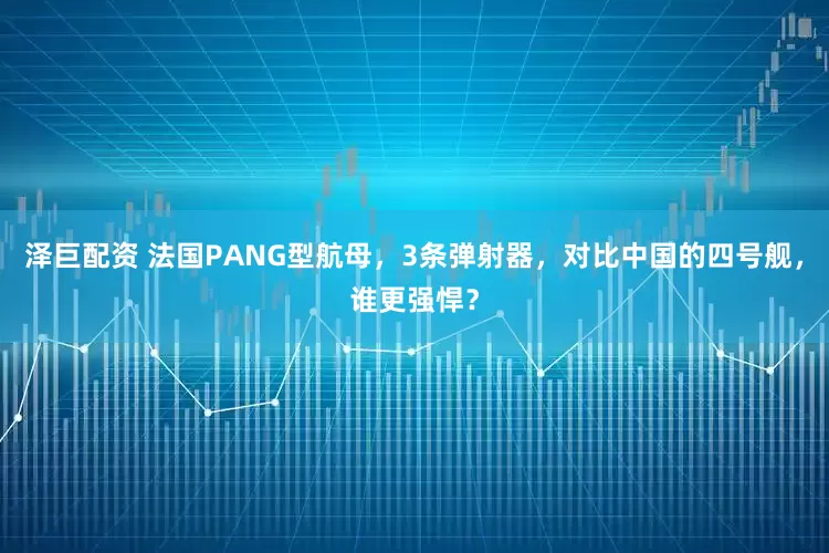 泽巨配资 法国PANG型航母，3条弹射器，对比中国的四号舰，谁更强悍？