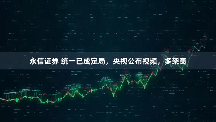 永信证券 统一已成定局，央视公布视频，多架轰