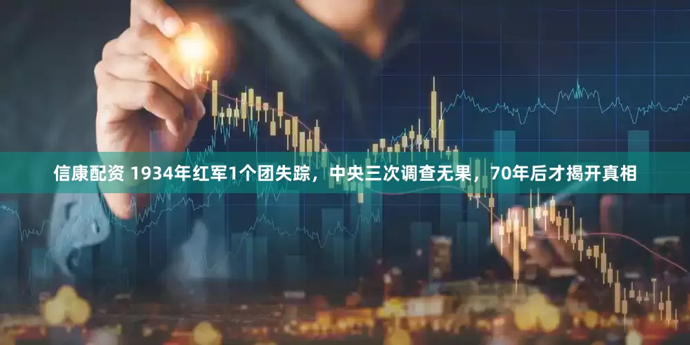 信康配资 1934年红军1个团失踪，中央三次调查无果，70年后才揭开真相