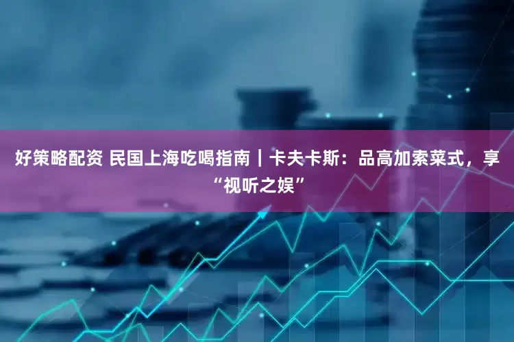 好策略配资 民国上海吃喝指南｜卡夫卡斯：品高加索菜式，享“视听之娱”