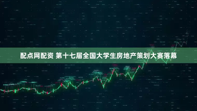 配点网配资 第十七届全国大学生房地产策划大赛落幕