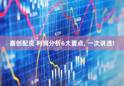 嘉创配资 利润分析6大要点, 一次讲透!