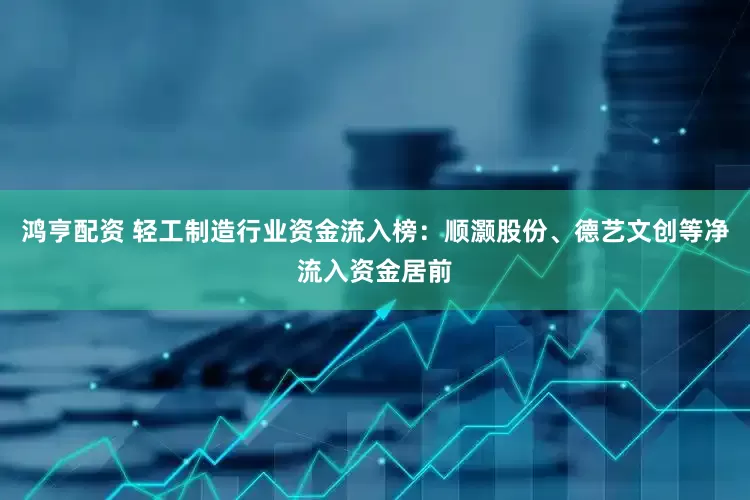 鸿亨配资 轻工制造行业资金流入榜：顺灏股份、德艺文创等净流入资金居前