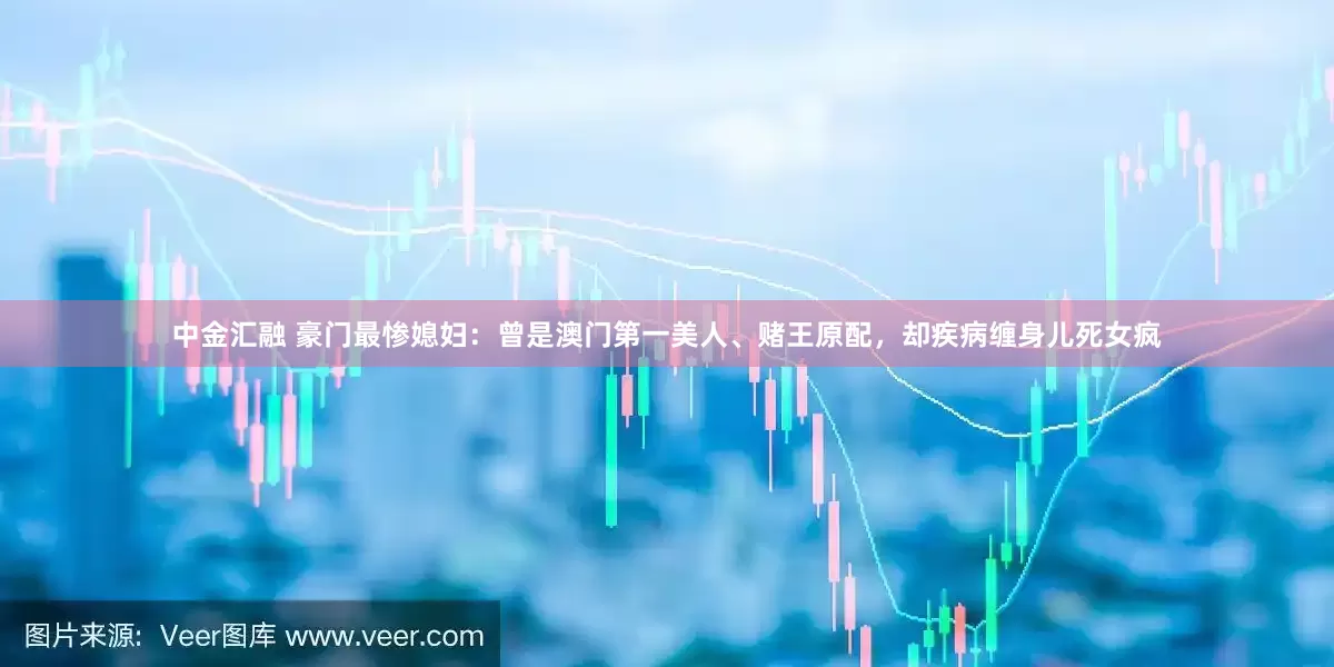 中金汇融 豪门最惨媳妇：曾是澳门第一美人、赌王原配，却疾病缠身儿死女疯