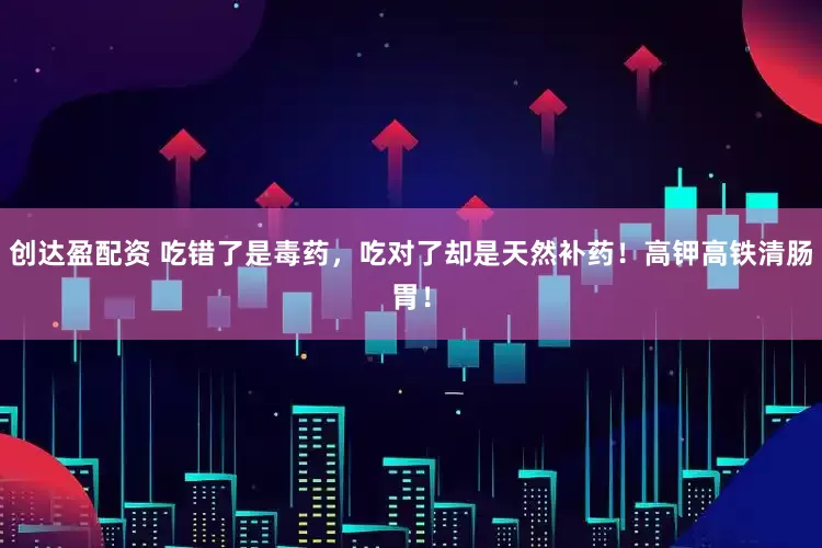 创达盈配资 吃错了是毒药，吃对了却是天然补药！高钾高铁清肠胃！