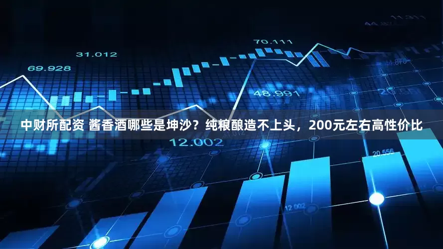 中财所配资 酱香酒哪些是坤沙？纯粮酿造不上头，200元左右高性价比