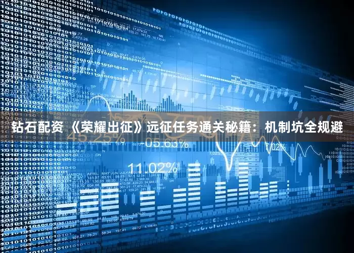 钻石配资 《荣耀出征》远征任务通关秘籍：机制坑全规避