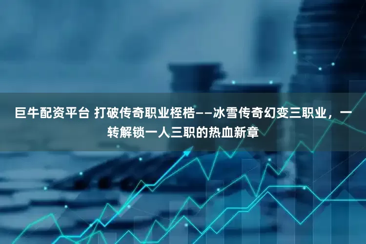 巨牛配资平台 打破传奇职业桎梏——冰雪传奇幻变三职业，一转解锁一人三职的热血新章
