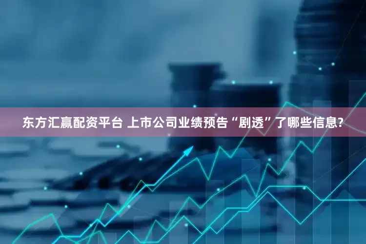 东方汇赢配资平台 上市公司业绩预告“剧透”了哪些信息?