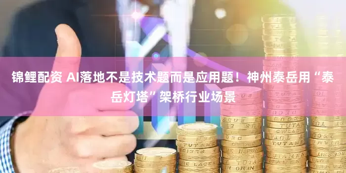 锦鲤配资 AI落地不是技术题而是应用题！神州泰岳用“泰岳灯塔”架桥行业场景