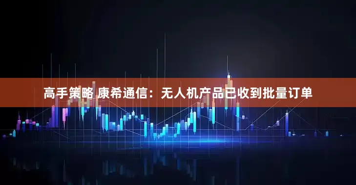 高手策略 康希通信：无人机产品已收到批量订单
