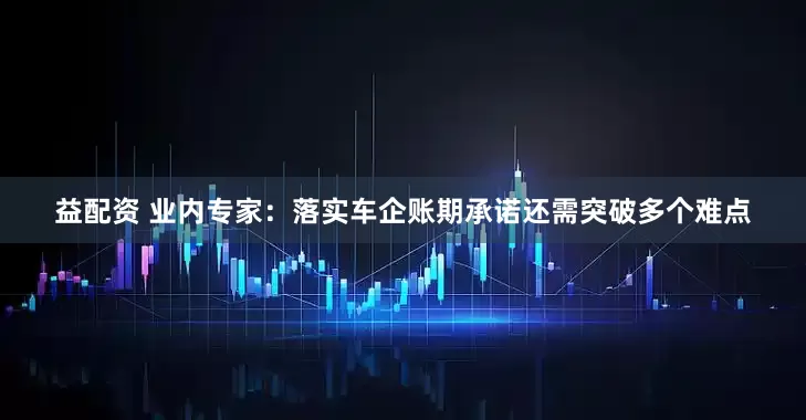益配资 业内专家：落实车企账期承诺还需突破多个难点