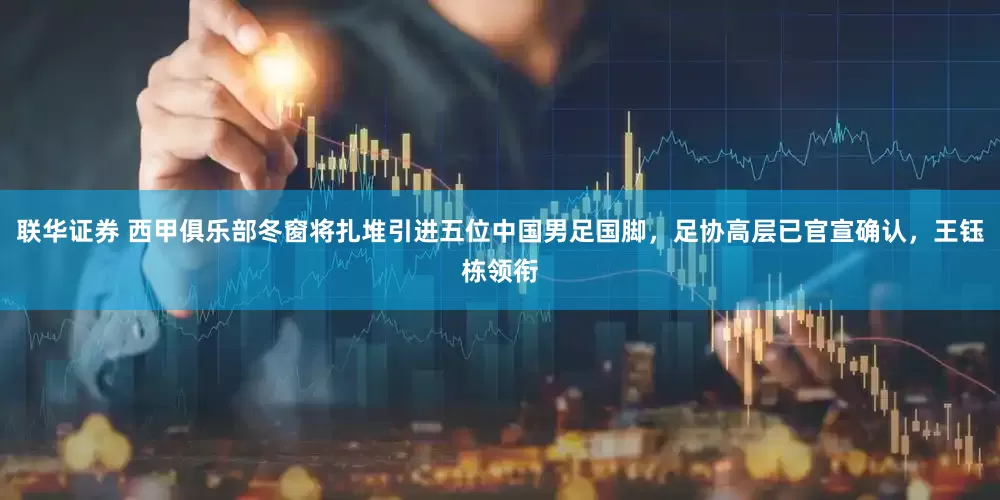 联华证券 西甲俱乐部冬窗将扎堆引进五位中国男足国脚，足协高层已官宣确认，王钰栋领衔