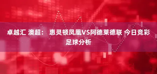 卓越汇 澳超： 惠灵顿凤凰VS阿德莱德联 今日竞彩足球分析